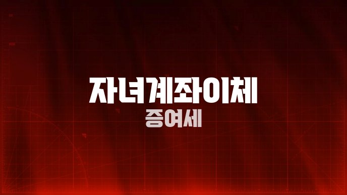 자녀계좌이체 증여세